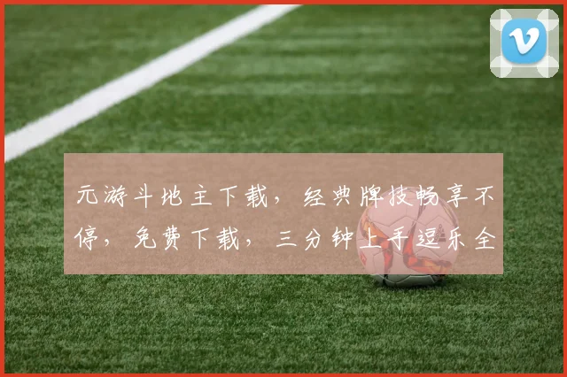 元游斗地主下载，经典牌技畅享不停，免费下载，三分钟上手逗乐全场，快来体验