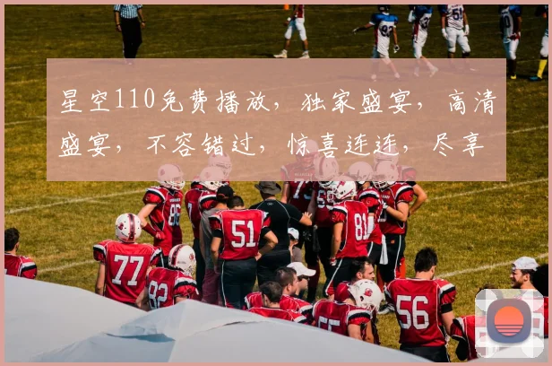星空110免费播放，独家盛宴，高清盛宴，不容错过，惊喜连连，尽享视听盛宴